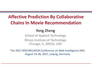 Affective Prediction By Collaborative
Chains In Movie Recommendation
Yong Zheng
School of Applied Technology
Illinois Institute of Technology
Chicago, IL, 60616, USA
The 2017 IEEE/WIC/ACM Conference on Web Intelligence (WI)
August 23-26, 2017, Leipzig, Germany
 