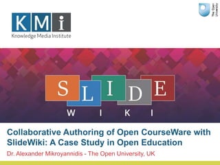 Dr. Alexander Mikroyannidis - The Open University, UK
Collaborative Authoring of Open CourseWare with
SlideWiki: A Case Study in Open Education
 