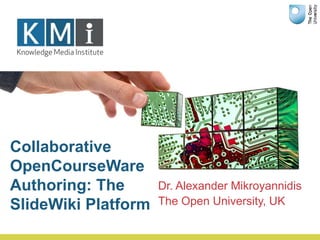 Dr. Alexander Mikroyannidis
The Open University, UK
Collaborative
OpenCourseWare
Authoring: The
SlideWiki Platform
 