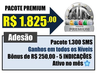 PACOTE PREMIUM




 Adesão          Pacote 1.300 SMS
       Ganhos em todos os Níveis
Bônus de R$ 250,00 - 5 INDICAÇÕES
                  Ativo no mês
 