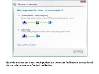 Quando estiver em casa, você poderá se conectar facilmente ao seu local
de trabalho usando a Central de Redes.
 