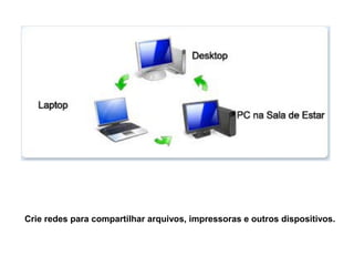 Crie redes para compartilhar arquivos, impressoras e outros dispositivos.
 