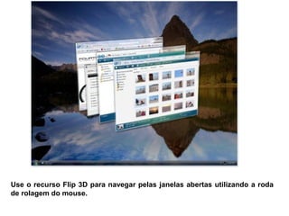 Use o recurso Flip 3D para navegar pelas janelas abertas utilizando a roda
de rolagem do mouse.
 