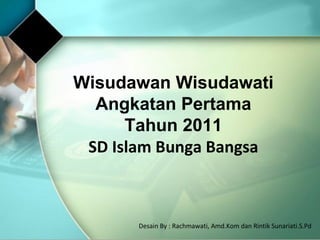 Wisudawan Wisudawati
  Angkatan Pertama
      Tahun 2011
 SD Islam Bunga Bangsa



       Desain By : Rachmawati, Amd.Kom dan Rintik Sunariati.S.Pd
 