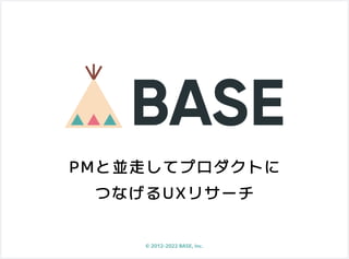 PMと並走してプロダクトに

つなげるUXリサーチ
©️2012-2022 BASE, Inc.
 