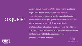 O QUE É?
Uma iniciativa do Women Who Code Recife  que tem o
objetivo de desenvolver projetos pro-bonos e
comerciais para  ...