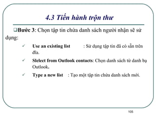 Bước 3 : Chọn tập tin chứa danh sách người nhận sẽ sử dụng: Use an existing list :   Sử dụng tập tin đã có sẵn trên đĩa. Slelect from Outlook contacts :   Chọn danh sách từ danh bạ Outlook . Type a new list : Tạo một tập tin chứa danh sách mới. 4.3 Tiến hành trộn thư 