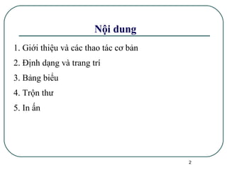Nội dung 1. Giới thiệu và các thao tác cơ bản 2. Định dạng và trang trí 3. Bảng biểu 4. Trộn thư 5. In ấn 