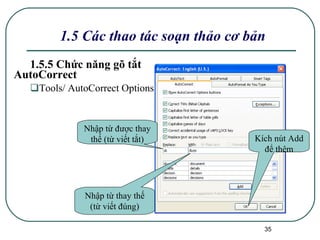 1.5.5 Chức năng gõ tắt AutoCorrect  Tools/ AutoCorrect Options 1.5 Các thao tác soạn thảo cơ bản Nhập từ được thay thế (từ viết tắt) Nhập từ thay thế (từ viết đúng) Kích nút Add để thêm 