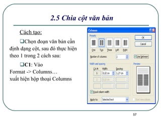 Cách tạo: Chọn đoạn văn bản cần định dạng cột, sau đó thực hiện theo 1 trong 2 cách sau: C1 : Vào Format -> Columns…  xuất hiện hộp thoại Columns 2.5 Chia cột văn bản 