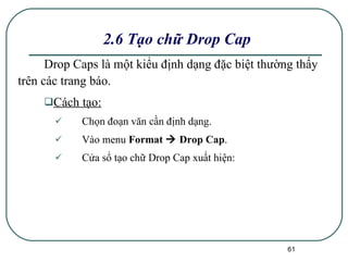 Drop Caps là một kiểu định dạng đặc biệt thường thấy trên các trang báo. Cách tạo: Chọn đoạn văn cần định dạng. Vào menu  Format    Drop Cap . Cửa sổ tạo chữ Drop Cap xuất hiện: 2.6 Tạo chữ Drop Cap 