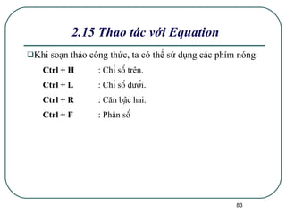 2.15 Thao tác với Equation Khi soạn thảo công thức, ta có thể sử dụng các phím nóng: Ctrl + H : Chỉ số trên. Ctrl + L : Chỉ số dưới. Ctrl + R : Căn bậc hai. Ctrl + F : Phân số 