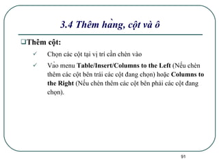 3.4 Thêm hàng, cột và ô  Thêm cột : Chọn các cột tại vị trí cần chèn vào Vào menu  Table/Insert/Columns to the Left  (Nếu chèn thêm các cột bên trái các cột đang chọn) hoặc  Columns to the Right  (Nếu chèn thêm các cột bên phải các cột đang chọn). 