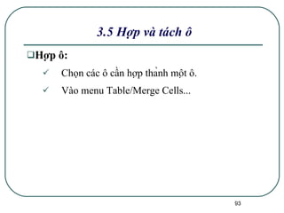 3.5 Hợp và tách ô Hợp ô: Chọn các ô cần hợp thành một ô. Vào menu Table/Merge Cells... 