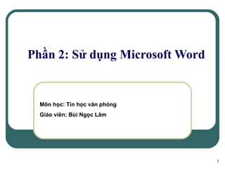 Phần 2: Sử dụng Microsoft Word Môn học: Tin học văn phòng Giáo viên: Bùi Ngọc Lâm 
