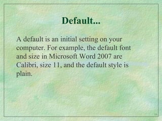 Default...A default is an initial setting on your computer. For example, the default font and size in Microsoft Word 2007 are Calibri, size 11, and the default style is plain.  16