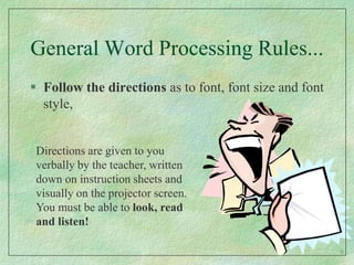 General Word Processing Rules...Follow the directions as to font, font size and font style,Directions are given to you verbally by the teacher, written down on instruction sheets and visually on the projector screen. You must be able to look, read and listen!6