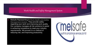 Work Health and Safety Management System
 Melsafe Representing is Work Health and Safety
Management System. They provide safety
regarding your work and improving work quality.
Our company manages all risk solutions to assist
in achieving compliance to meet your industry
requirements. We proved it is a method of
reducing risk, and improving productivity.
 