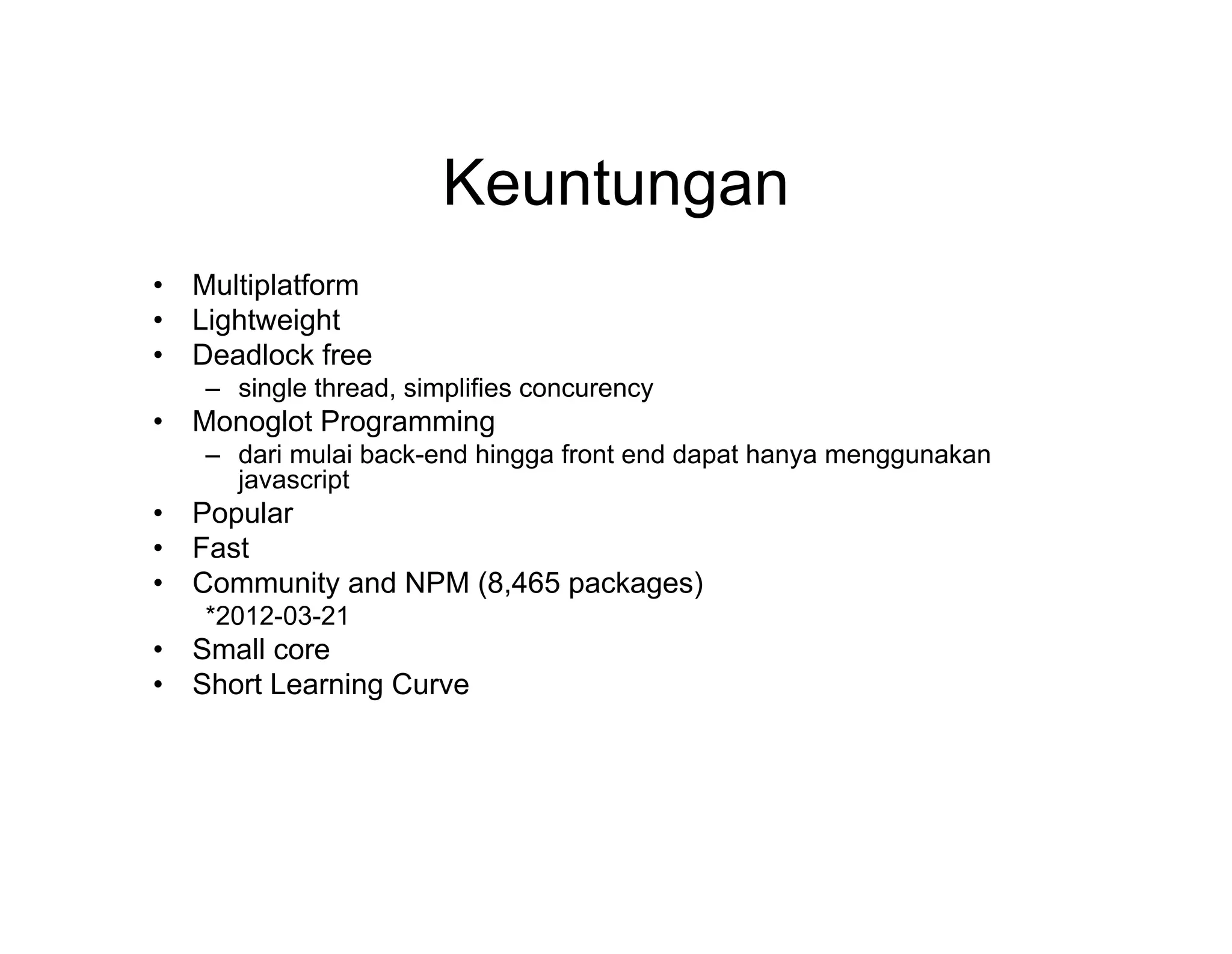 Keuntungan
•
•
•

Multiplatform
Lightweight
Deadlock free
– single thread, simplifies concurency

•

Monoglot Programming
– dari mulai back-end hingga front end dapat hanya menggunakan
javascript

•
•
•

Popular
Fast
Community and NPM (8,465 packages)
*2012-03-21

•
•

Small core
Short Learning Curve

 