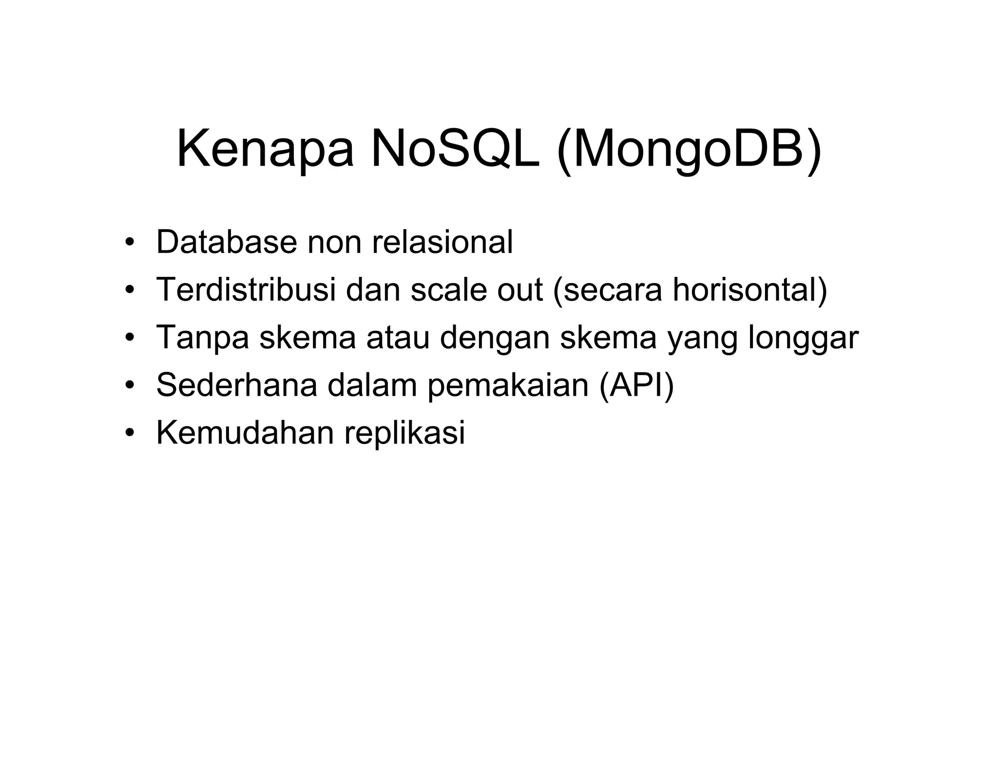 Kenapa NoSQL (MongoDB)
•
•
•
•
•

Database non relasional
Terdistribusi dan scale out (secara horisontal)
Tanpa skema atau dengan skema yang longgar
Sederhana dalam pemakaian (API)
Kemudahan replikasi

 