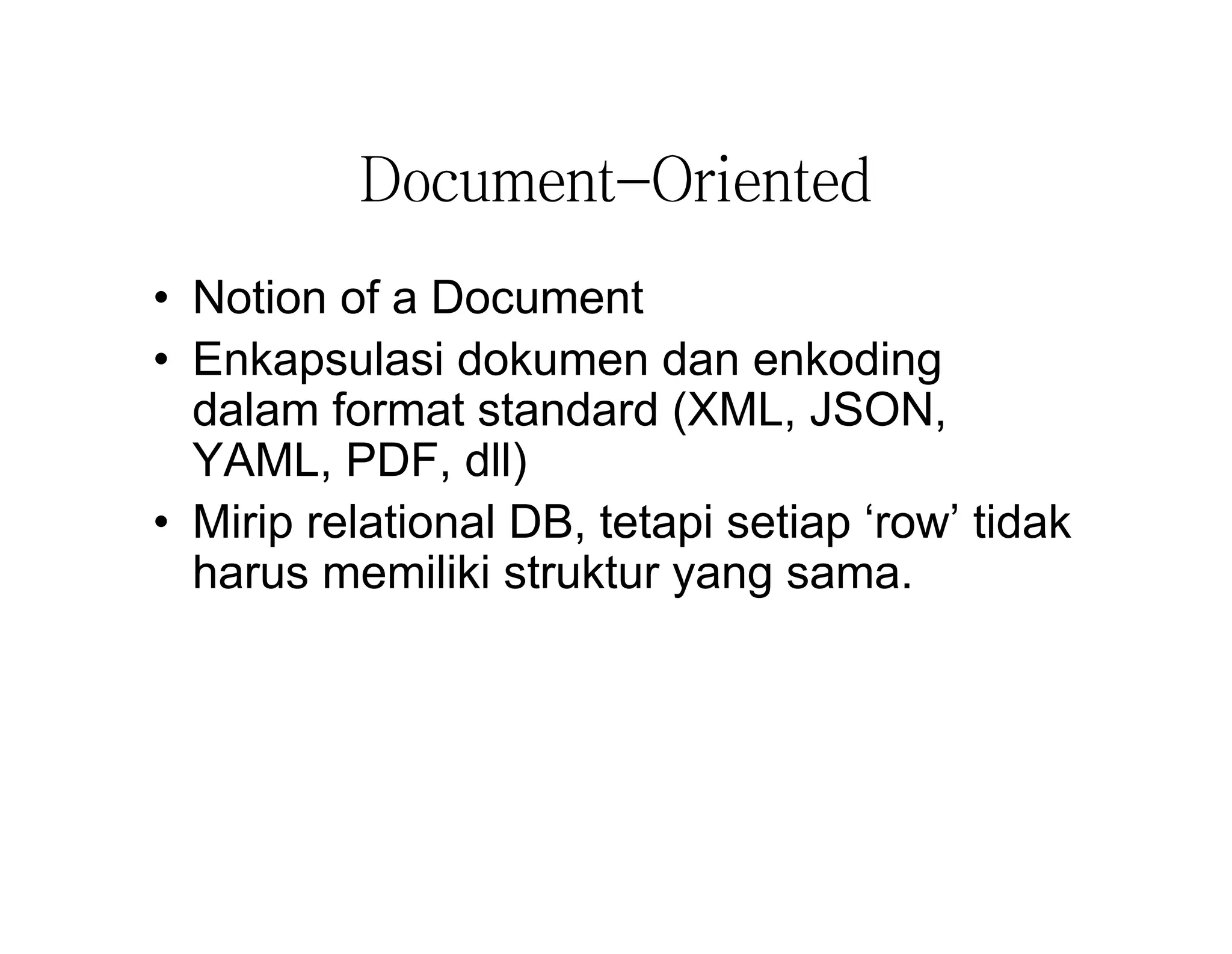 Document-Oriented
• Notion of a Document
• Enkapsulasi dokumen dan enkoding
dalam format standard (XML, JSON,
YAML, PDF, dll)
• Mirip relational DB, tetapi setiap ‘row’ tidak
harus memiliki struktur yang sama.

 