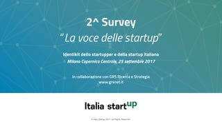 2^ Survey
“La voce delle startup”
© Italia Startup 2017 | All Rights Reserved
In collaborazione con GRS Ricerca e Strategia
www.grsnet.it
Identikit dello startupper e della startup italiana
Milano Copernico Centrale, 25 settembre 2017
 