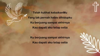 Telah kulihat kebaikanMu
Yang tak pernah habis dihidupku
Ku berjuang sampai akhirnya
Kau dapati aku tetap setia
Ku berjuang sampai akhirnya
Kau dapati aku tetap setia
 