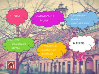 1. NIAT 
2.MEMBASUH 
MUKA 
5. MEMBASUH 
KAKI HINGGA 
BUKU LALI 
3. MEMBASUH 
TANGAN 
HINGGA KE SIKU 
4. MENYAPU 
SEBAHAGIA...