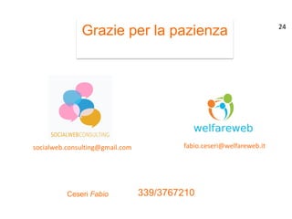 Ceseri Fabio
Grazie per la pazienza
socialweb.consulting@gmail.com fabio.ceseri@welfareweb.it
339/3767210
24
 