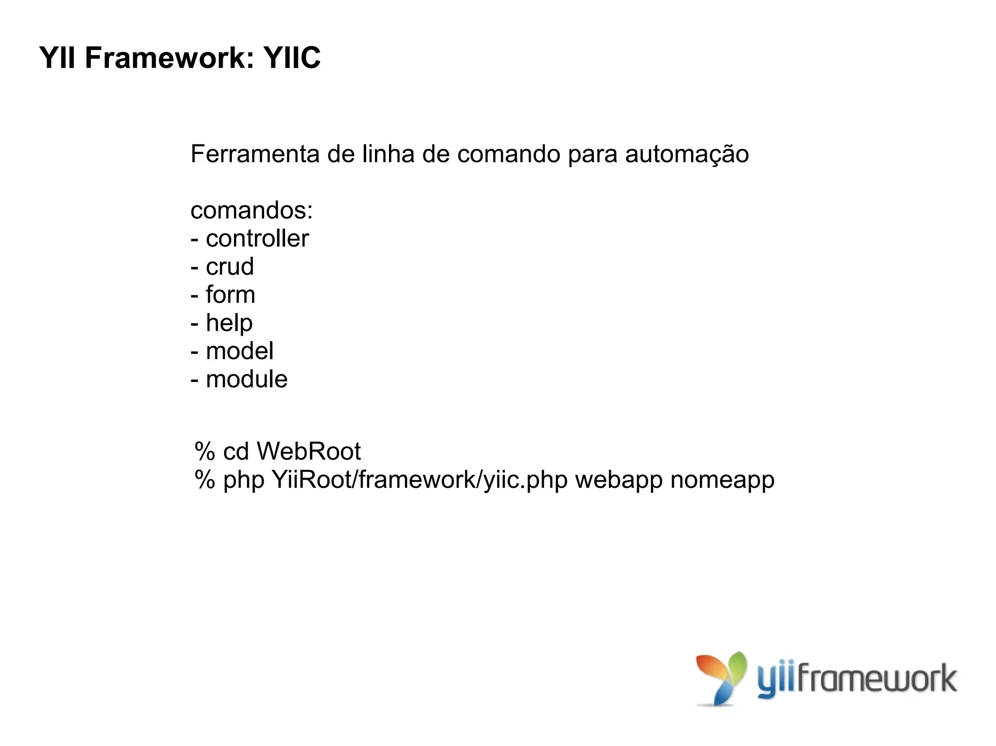 YII Framework: YIIC


          Ferramenta de linha de comando para automação

          comandos:
          - controller
          - crud
          - form
          - help
          - model
          - module

          % cd WebRoot
          % php YiiRoot/framework/yiic.php webapp nomeapp
 