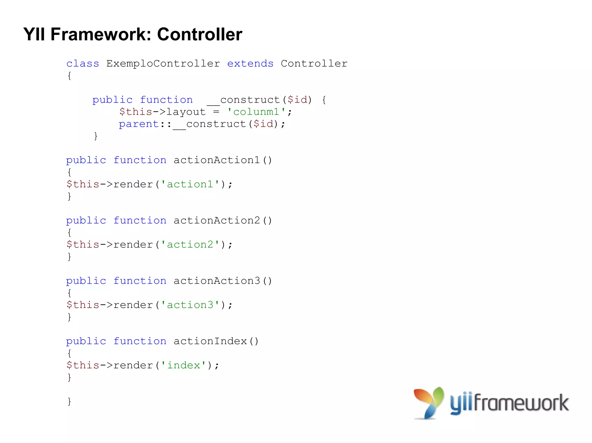 YII Framework: Controller
    class ExemploController extends Controller
    {

        public function __construct($id) {
            $this->layout = 'colunm1';
            parent::__construct($id);
        }

    public function actionAction1()
    {
    $this->render('action1');
    }

    public function actionAction2()
    {
    $this->render('action2');
    }

    public function actionAction3()
    {
    $this->render('action3');
    }

    public function actionIndex()
    {
    $this->render('index');
    }

    }
 