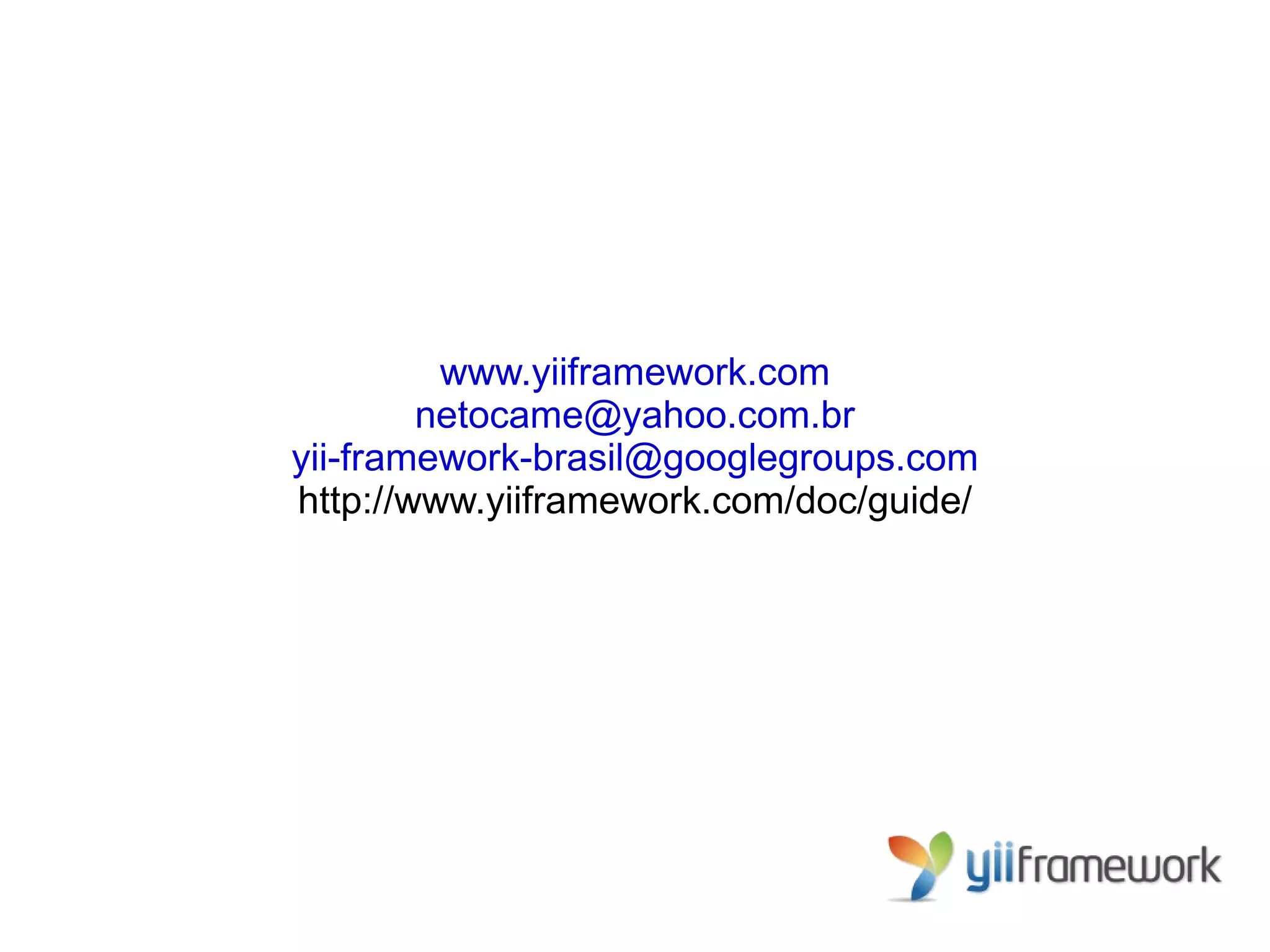 www.yiiframework.com
        netocame@yahoo.com.br
yii-framework-brasil@googlegroups.com
http://www.yiiframework.com/doc/guide/
 