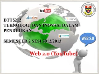 DTT5212
TEKNOLOGI DAN INOVASI DALAM
PENDIDIKAN

SEMESTER 2 SESI 2012/2013

           Web 2.0 (YouTube)
 
