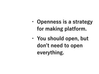 • Openness is a strategy
for making platform.
• You should open, but
don t need to open
everything.
 