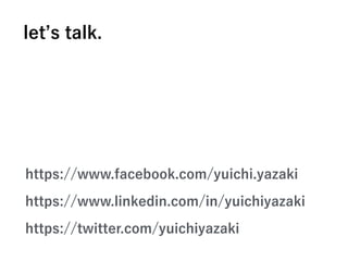 https://www.facebook.com/yuichi.yazaki
https://www.linkedin.com/in/yuichiyazaki
https://twitter.com/yuichiyazaki
let s talk.
 