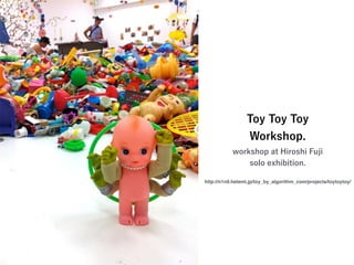 Toy Toy Toy
Workshop.
workshop at Hiroshi Fuji
solo exhibition.
http://n1n9.heteml.jp/toy_by_algorithm_com/projects/toytoytoy/
 
