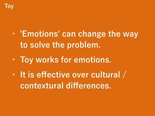 Toy
• 'Emotions' can change the way
to solve the problem.
• Toy works for emotions.
• It is eﬀective over cultural /
contextural diﬀerences.
 