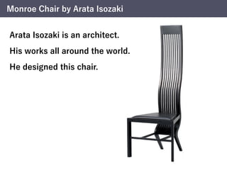 Monroe Chair by Arata Isozaki
Arata Isozaki is an architect.
His works all around the world.
He designed this chair.
 