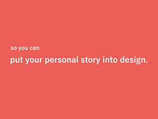 so you can
put your personal story into design.
 