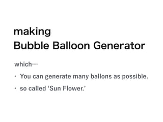 which…
• You can generate many ballons as possible.
• so called Sun Flower.
making
Bubble Balloon Generator
 