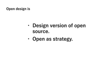 Open design is
• Design version of open
source.
• Open as strategy.
 
