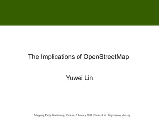 The Implications of OpenStreetMap


                            Yuwei Lin




  Mapping Party, Kaohsiung, Taiwan, 2 January 2011 | Yuwei Lin | http://www.ylin.org
 