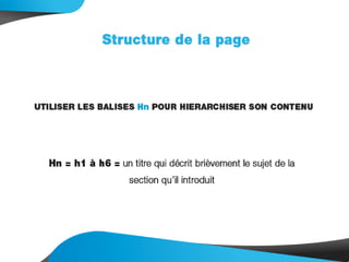 Structure de la page
UTILISER LES BALISES Hn POUR HIERARCHISER SON
CONTENU
Hn = h1 à h6 = un titre qui décrit brièvement le sujet de la
section qu’il introduit
 