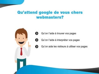 Qu’attend google de vous
chers webmasters?
- Qu’on l’aide à trouver vos pages
- Qu’on l’aide à interpréter vos pages
- Qu’on aide les visiteurs à utiliser vos pages
 