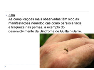  Zika
As complicações mais observadas têm sido as
manifestações neurológicas como paralisia facial
e fraqueza nas pernas, a exemplo do
desenvolvimento da Síndrome de Guillain-Barré.
 