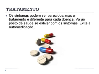 TRATAMENTO
 Os sintomas podem ser parecidos, mas o
tratamento é diferente para cada doença. Vá ao
posto de saúde se estiver com os sintomas. Evite a
automedicação.
 