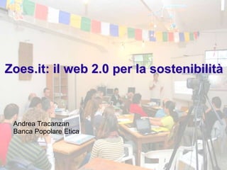 Zoes.it: il web 2.0 per la sostenibilità



 Andrea Tracanzan
 Banca Popolare Etica
 
