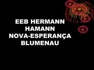 EEB HERMANN
HAMANN
NOVA-ESPERANÇA
BLUMENAU
 