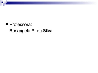 Professora:  Rosangela P. da Silva 