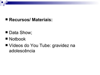 Recursos/ Materiais: Data Show; Notbook Vídeos do You Tube: gravidez na adolescência  